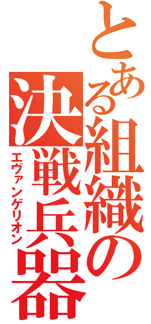 とある組織の決戦兵器（エヴァンゲリオン）