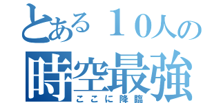 とある１０人の時空最強チーム（ここに降臨）