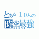 とある１０人の時空最強チーム（ここに降臨）