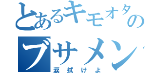 とあるキモオタのブサメン（涙拭けよ）