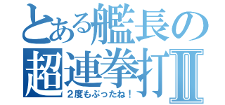 とある艦長の超連拳打Ⅱ（２度もぶったね！）