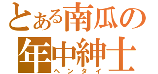 とある南瓜の年中紳士（ヘンタイ）