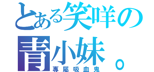 とある笑咩の青小妹。（專屬吸血鬼）