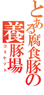 とある腐食豚の養豚場（コミケット）