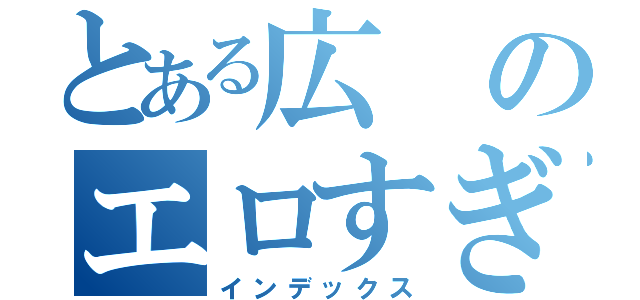 とある広のエロすぎ（インデックス）