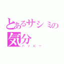 とあるサシミの気分（ハッピー）