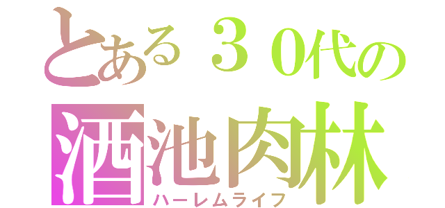 とある３０代の酒池肉林（ハーレムライフ）