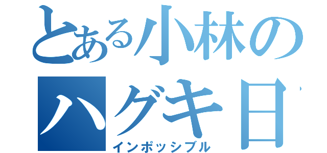 とある小林のハグキ日記（インポッシブル）