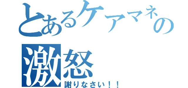 とあるケアマネの激怒（謝りなさい！！）