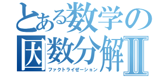 とある数学の因数分解Ⅱ（ファクトライぜーション）