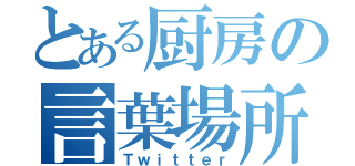 とある厨房の言葉場所（Ｔｗｉｔｔｅｒ）