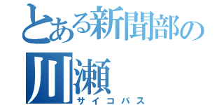 とある新聞部の川瀬（サイコパス）