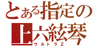 とある指定の上六絃琴（ウルトラＺ）