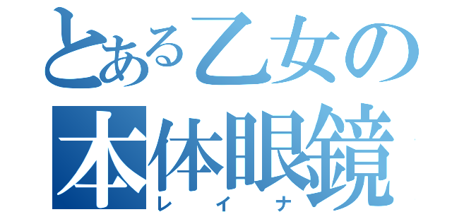 とある乙女の本体眼鏡（レイナ）