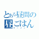 とある昼間の昼ごはん（ラーメン）