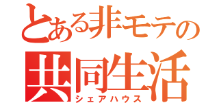 とある非モテの共同生活（シェアハウス）