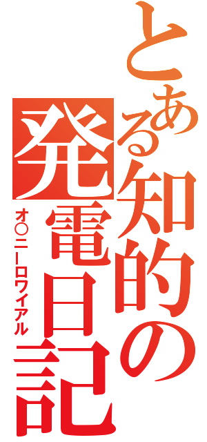 とある知的の発電日記（オ○ニーロワイアル）