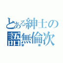 とある紳士の語無倫次（變態）