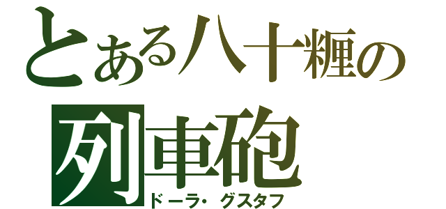 とある八十糎の列車砲（ドーラ・グスタフ）