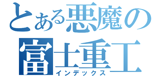 とある悪魔の富士重工（インデックス）