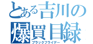 とある吉川の爆買目録（ブラックフライデー）