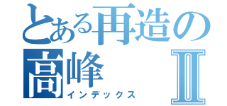 とある再造の高峰Ⅱ（インデックス）