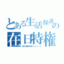 とある生活保護の在日特権（日本の福祉予算をハイジャック）