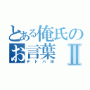 とある俺氏のお言葉Ⅱ（デドバ神）