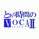 とある時間のＶＯＣＡＬＯＩＤⅡ（ｓｅｖｅｎ）