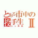 とある市中の投手生Ⅱ（ｂｙ男優）