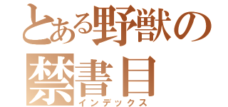 とある野獣の禁書目（インデックス）