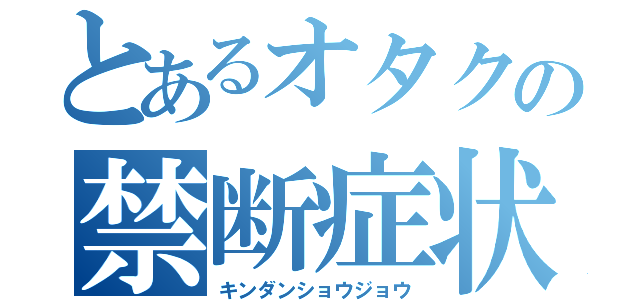 とあるオタクの禁断症状（キンダンショウジョウ）