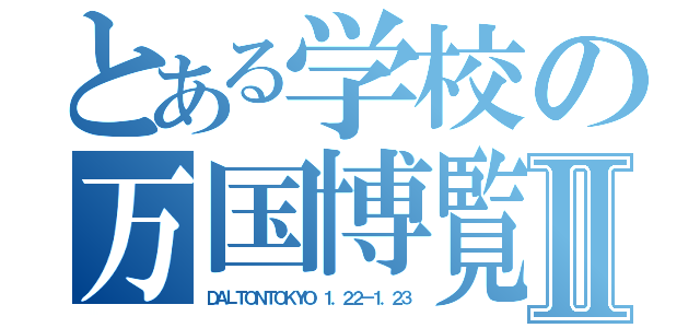 とある学校の万国博覧会Ⅱ（ＤＡＬＴＯＮＴＯＫＹＯ １．２２－１．２３）