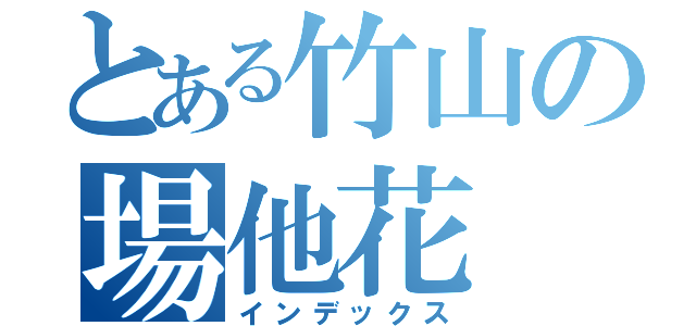 とある竹山の場他花（インデックス）