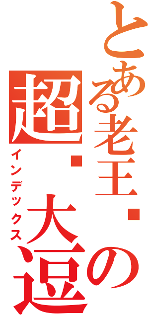 とある老王头の超级大逗比（インデックス）