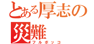 とある厚志の災難（フルボッコ）