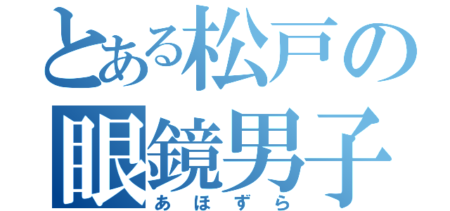 とある松戸の眼鏡男子（あほずら）