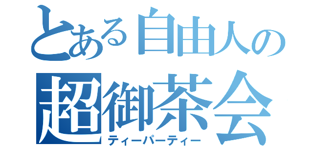 とある自由人の超御茶会（ティーパーティー）