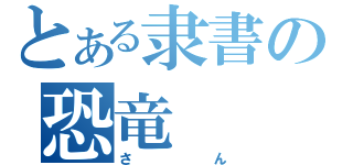 とある隶書の恐竜（さん）