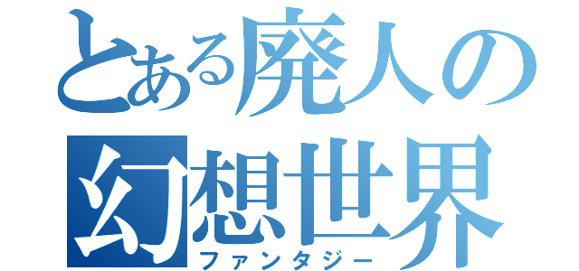 とある廃人の幻想世界（ファンタジー）