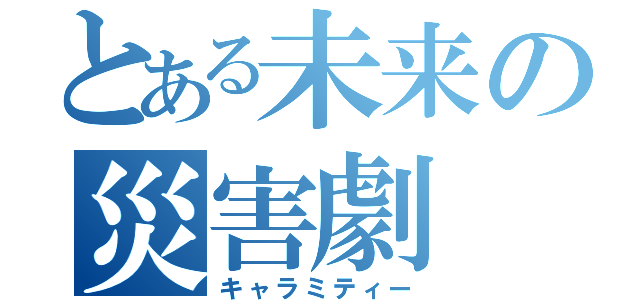 とある未来の災害劇（キャラミティー）