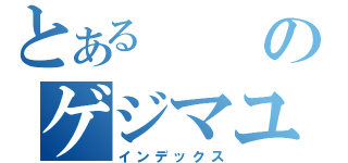 とあるのゲジマユ（インデックス）