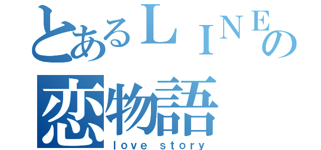 とあるＬＩＮＥの恋物語（ｌｏｖｅ ｓｔｏｒｙ）