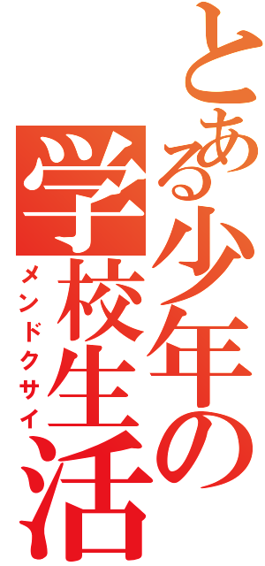 とある少年の学校生活（メンドクサイ）