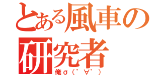 とある風車の研究者（俺σ（゜∀゜））