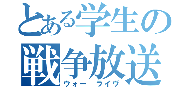 とある学生の戦争放送（ウォー ライヴ）