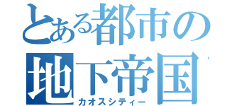 とある都市の地下帝国（カオスシティー）