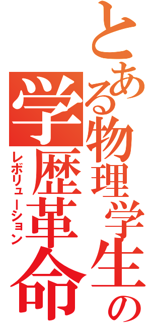 とある物理学生の学歴革命（レボリューション）