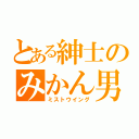 とある紳士のみかん男（ミストウイング）