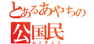 とあるあやちの公国民（ムッチュ☆）